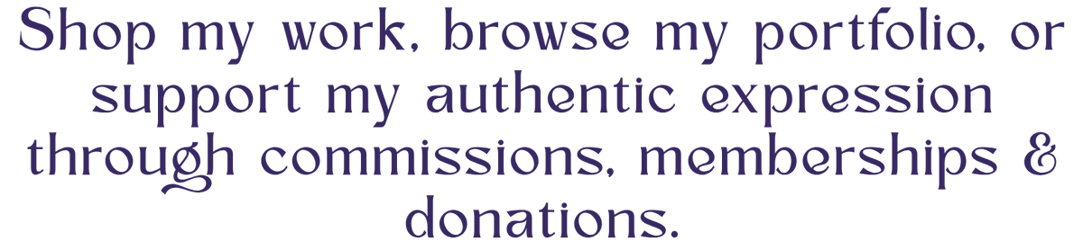 Png of stylized deep purple text that reads "Shop my work, browse my portfolio, or support my authentic expression through commissions, memberships & donations"